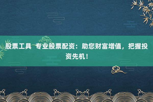 股票工具  专业股票配资：助您财富增值，把握投资先机！