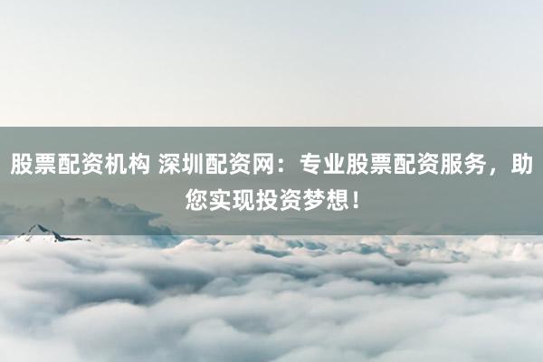 股票配资机构 深圳配资网：专业股票配资服务，助您实现投资梦想！