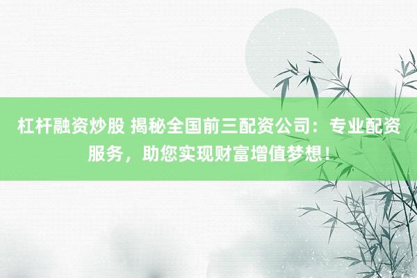 杠杆融资炒股 揭秘全国前三配资公司：专业配资服务，助您实现财富增值梦想！