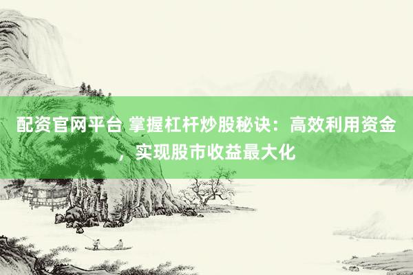 配资官网平台 掌握杠杆炒股秘诀：高效利用资金，实现股市收益最大化