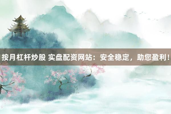 按月杠杆炒股 实盘配资网站：安全稳定，助您盈利！