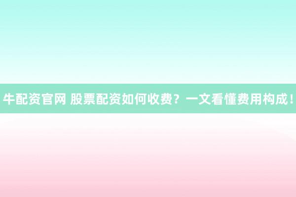 牛配资官网 股票配资如何收费？一文看懂费用构成！