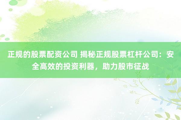 正规的股票配资公司 揭秘正规股票杠杆公司：安全高效的投资利器，助力股市征战