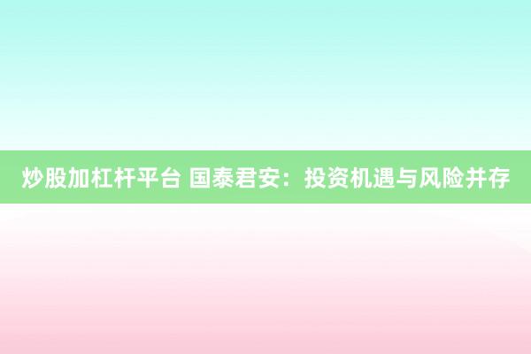 炒股加杠杆平台 国泰君安：投资机遇与风险并存