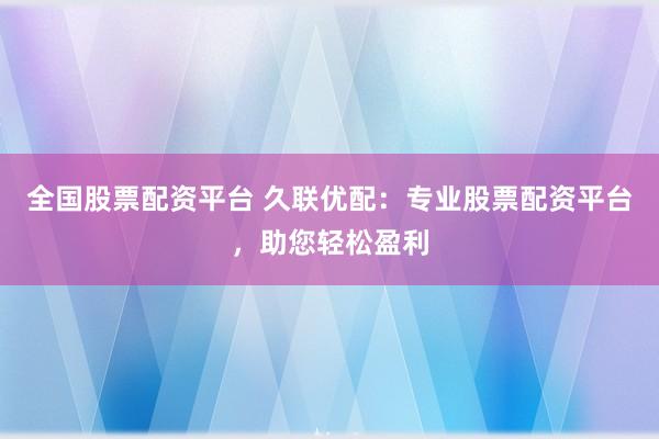 全国股票配资平台 久联优配：专业股票配资平台，助您轻松盈利