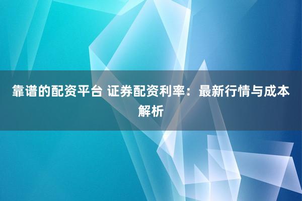 靠谱的配资平台 证券配资利率：最新行情与成本解析