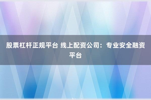 股票杠杆正规平台 线上配资公司：专业安全融资平台