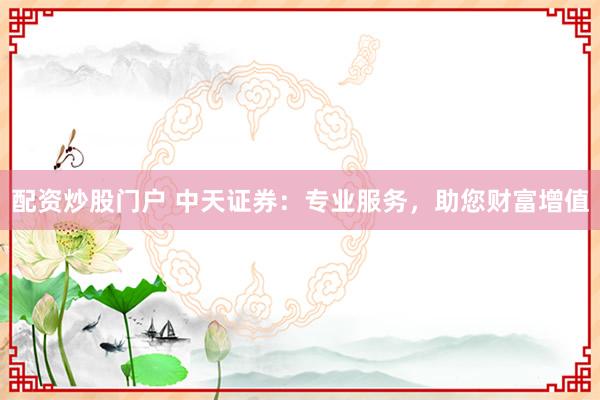 配资炒股门户 中天证券：专业服务，助您财富增值
