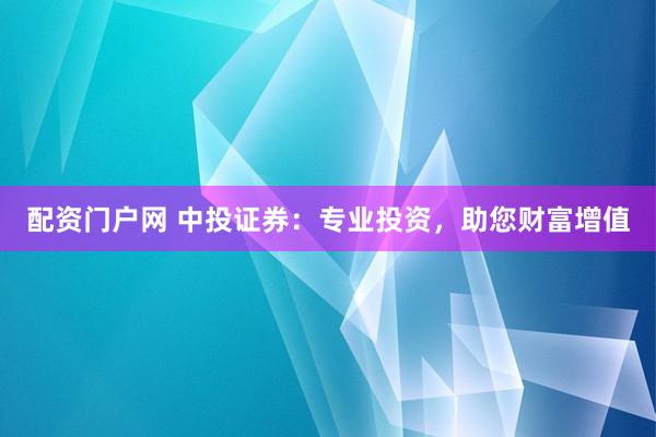 配资门户网 中投证券：专业投资，助您财富增值