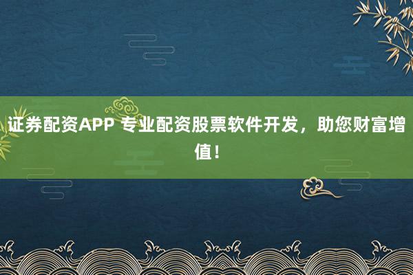 证券配资APP 专业配资股票软件开发，助您财富增值！
