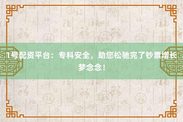1号配资平台：专科安全，助您松驰完了钞票增长梦念念！