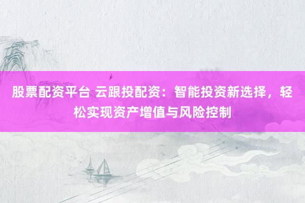 股票配资平台 云跟投配资：智能投资新选择，轻松实现资产增值与风险控制