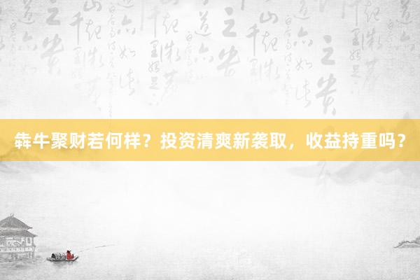 犇牛聚财若何样？投资清爽新袭取，收益持重吗？