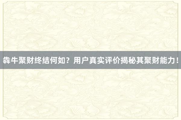 犇牛聚财终结何如？用户真实评价揭秘其聚财能力！