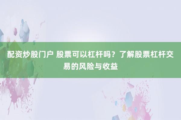 配资炒股门户 股票可以杠杆吗？了解股票杠杆交易的风险与收益