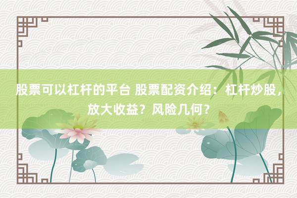 股票可以杠杆的平台 股票配资介绍：杠杆炒股，放大收益？风险几何？