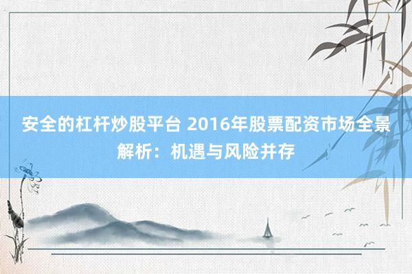 安全的杠杆炒股平台 2016年股票配资市场全景解析：机遇与风险并存