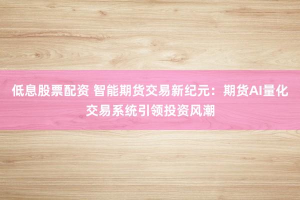 低息股票配资 智能期货交易新纪元：期货AI量化交易系统引领投资风潮