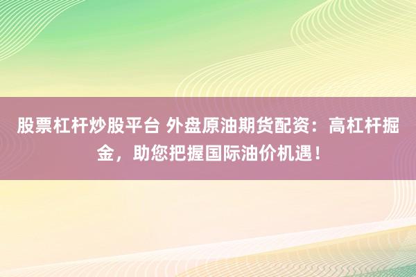 股票杠杆炒股平台 外盘原油期货配资：高杠杆掘金，助您把握国际油价机遇！