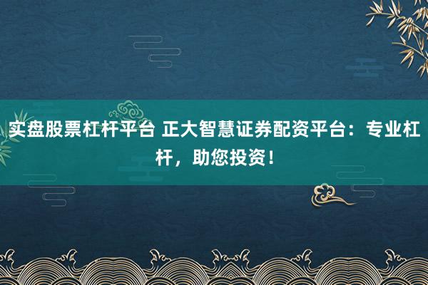 实盘股票杠杆平台 正大智慧证券配资平台：专业杠杆，助您投资！
