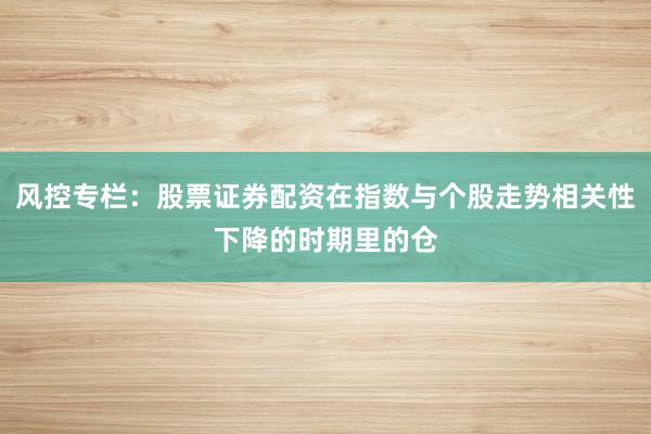 风控专栏：股票证券配资在指数与个股走势相关性下降的时期里的仓