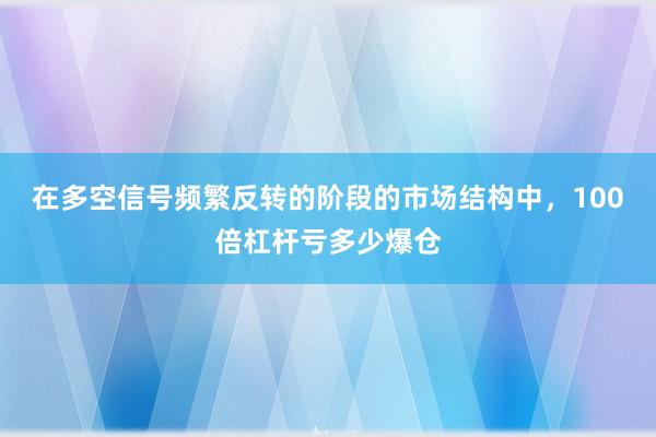 在多空信号频繁反转的阶段的市场结构中，100倍杠杆亏多少爆仓