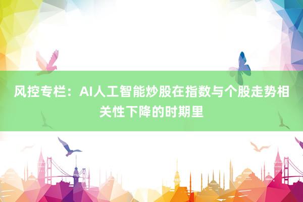 风控专栏：AI人工智能炒股在指数与个股走势相关性下降的时期里