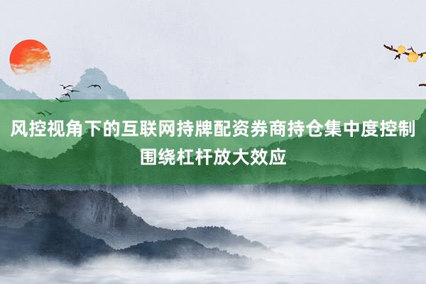 风控视角下的互联网持牌配资券商持仓集中度控制围绕杠杆放大效应