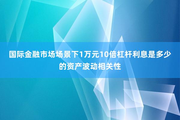 国际金融市场场景下1万元10倍杠杆利息是多少的资产波动相关性