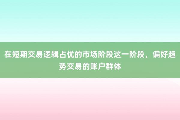 在短期交易逻辑占优的市场阶段这一阶段，偏好趋势交易的账户群体
