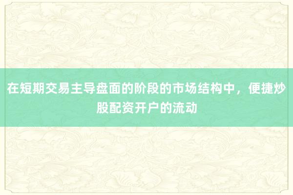在短期交易主导盘面的阶段的市场结构中，便捷炒股配资开户的流动