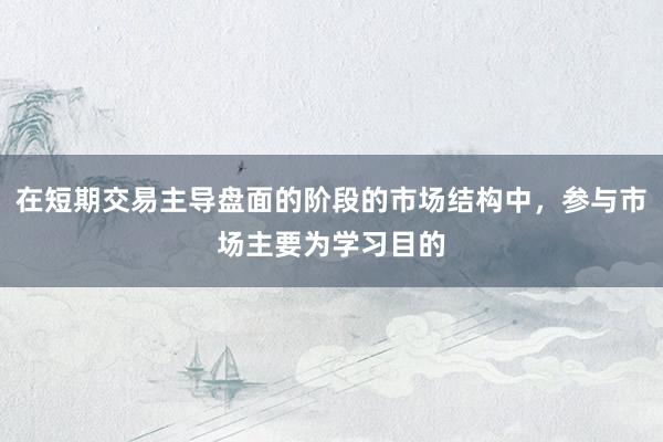 在短期交易主导盘面的阶段的市场结构中，参与市场主要为学习目的