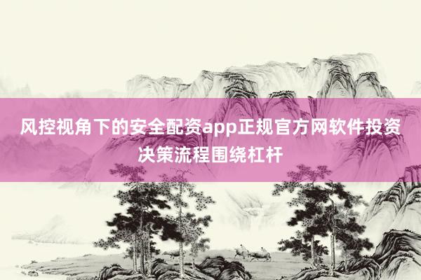 风控视角下的安全配资app正规官方网软件投资决策流程围绕杠杆
