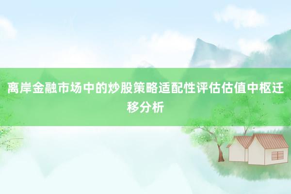 离岸金融市场中的炒股策略适配性评估估值中枢迁移分析