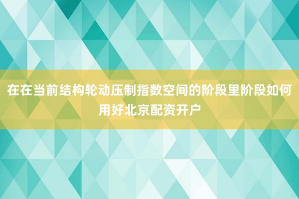 在在当前结构轮动压制指数空间的阶段里阶段如何用好北京配资开户