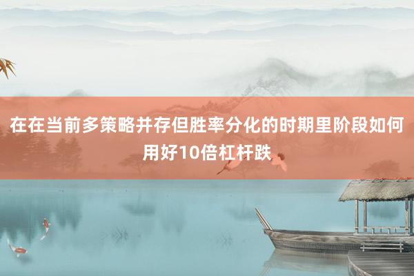 在在当前多策略并存但胜率分化的时期里阶段如何用好10倍杠杆跌