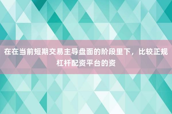在在当前短期交易主导盘面的阶段里下，比较正规杠杆配资平台的资