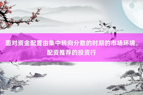 面对资金配置由集中转向分散的时期的市场环境，配资推荐的投资行