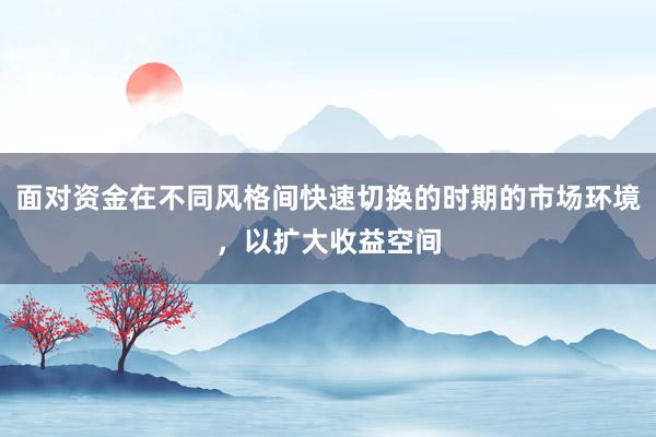 面对资金在不同风格间快速切换的时期的市场环境，以扩大收益空间