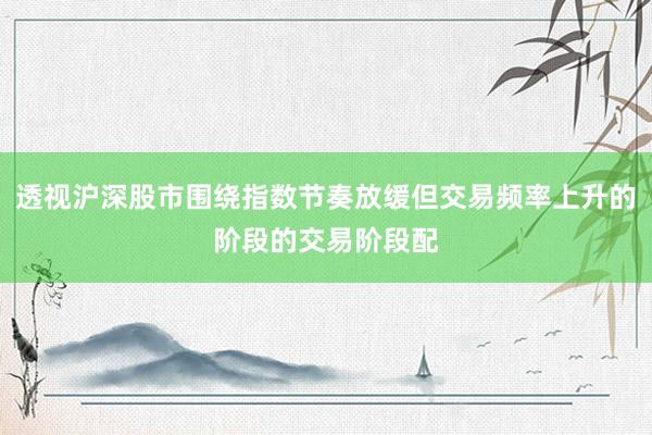 透视沪深股市围绕指数节奏放缓但交易频率上升的阶段的交易阶段配