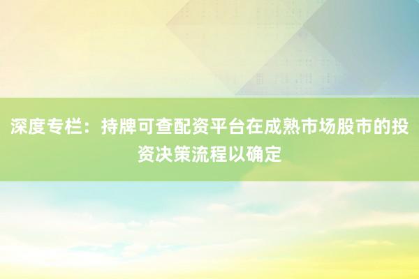深度专栏：持牌可查配资平台在成熟市场股市的投资决策流程以确定