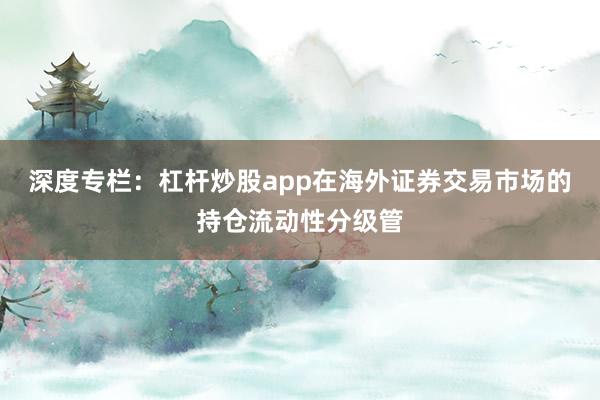 深度专栏：杠杆炒股app在海外证券交易市场的持仓流动性分级管
