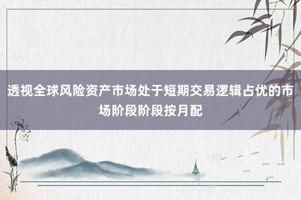 透视全球风险资产市场处于短期交易逻辑占优的市场阶段阶段按月配