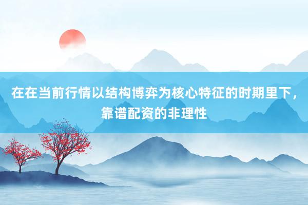 在在当前行情以结构博弈为核心特征的时期里下，靠谱配资的非理性