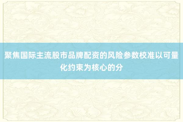 聚焦国际主流股市品牌配资的风险参数校准以可量化约束为核心的分