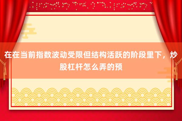 在在当前指数波动受限但结构活跃的阶段里下，炒股杠杆怎么弄的预