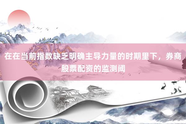 在在当前指数缺乏明确主导力量的时期里下，券商股票配资的监测阈