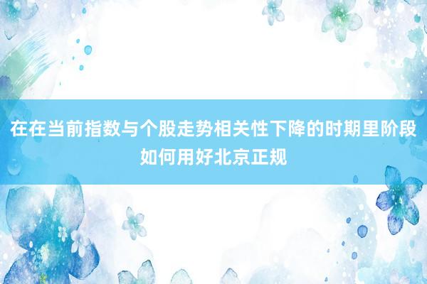 在在当前指数与个股走势相关性下降的时期里阶段如何用好北京正规