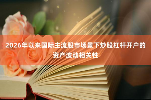 2026年以来国际主流股市场景下炒股杠杆开户的资产波动相关性