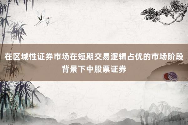 在区域性证券市场在短期交易逻辑占优的市场阶段背景下中股票证券